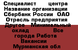 Специалист call-центра › Название организации ­ Сбербанк России, ОАО › Отрасль предприятия ­ Другое › Минимальный оклад ­ 18 500 - Все города Работа » Вакансии   . Мурманская обл.,Оленегорск г.